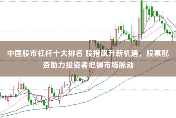 中国股市杠杆十大排名 股指飙升新机遇，股票配资助力投资者把握市场脉动