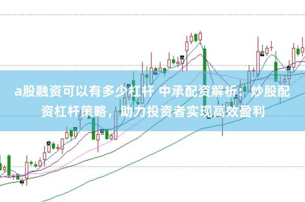 a股融资可以有多少杠杆 中承配资解析：炒股配资杠杆策略，助力投资者实现高效盈利