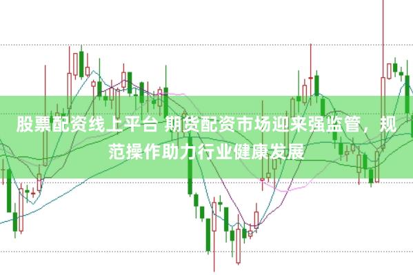 股票配资线上平台 期货配资市场迎来强监管，规范操作助力行业健康发展