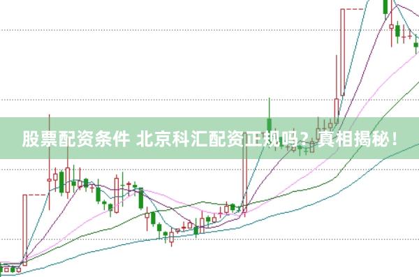 股票配资条件 北京科汇配资正规吗？真相揭秘！