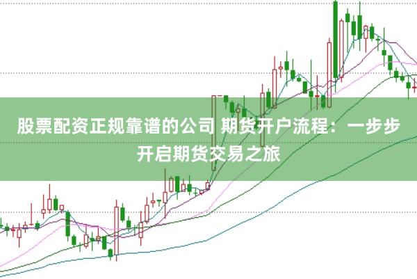股票配资正规靠谱的公司 期货开户流程：一步步开启期货交易之旅