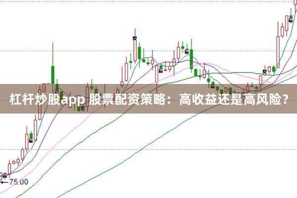 杠杆炒股app 股票配资策略:高收益还是高风险?