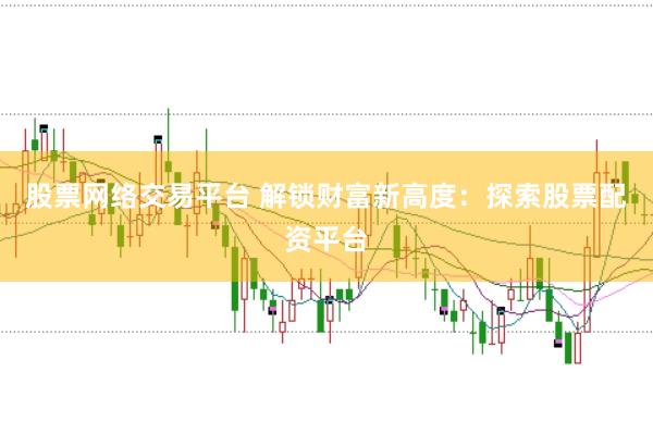 股票网络交易平台 解锁财富新高度:探索股票配资平台
