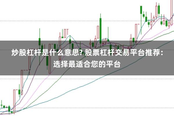 炒股杠杆是什么意思? 股票杠杆交易平台推荐:选择最适合您的平台