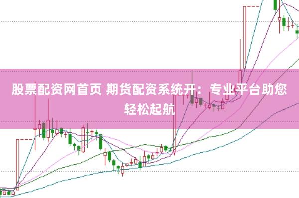 股票配资网首页 期货配资系统开:专业平台助您轻松起航