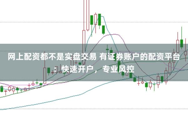 网上配资都不是实盘交易 有证券账户的配资平台：快速开户，专业风控