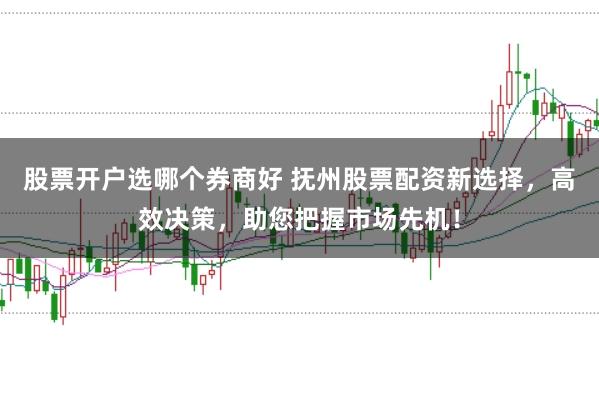 股票开户选哪个券商好 抚州股票配资新选择，高效决策，助您把握市场先机！