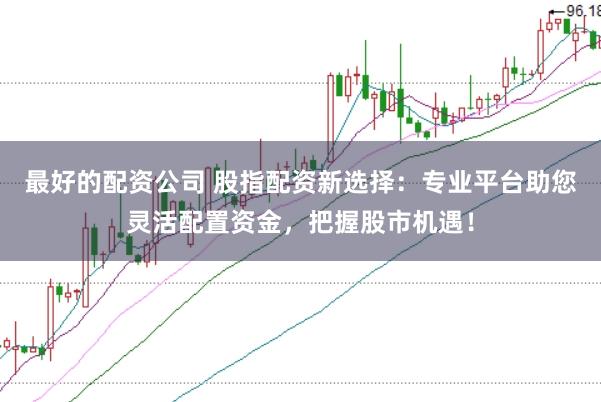 最好的配资公司 股指配资新选择：专业平台助您灵活配置资金，把握股市机遇！