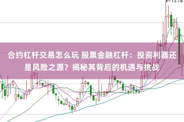 合约杠杆交易怎么玩 股票金融杠杆：投资利器还是风险之源？揭秘其背后的机遇与挑战