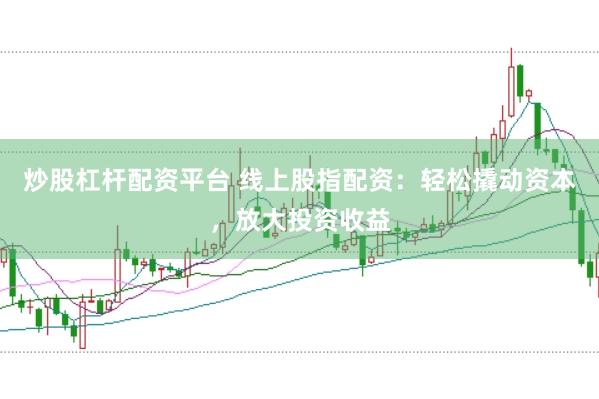 炒股杠杆配资平台 线上股指配资：轻松撬动资本，放大投资收益
