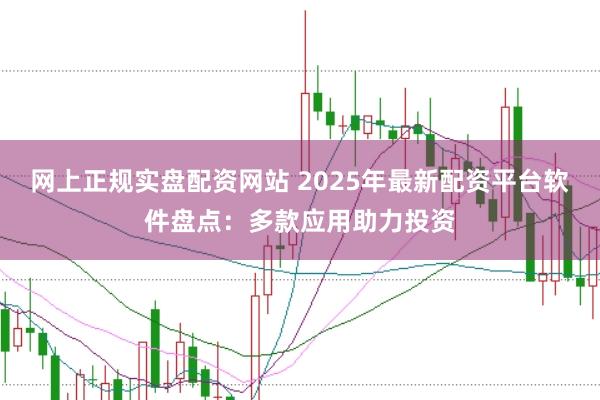 网上正规实盘配资网站 2025年最新配资平台软件盘点:多款应用助力投资