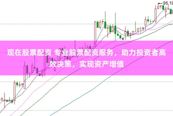 现在股票配资 专业股票配资服务，助力投资者高效决策，实现资产增值