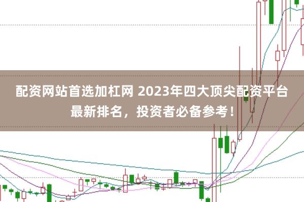 配资网站首选加杠网 2023年四大顶尖配资平台最新排名,投资者必备参考!