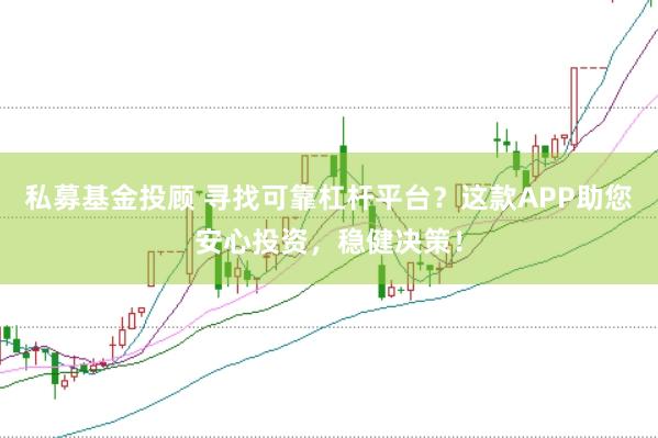 私募基金投顾 寻找可靠杠杆平台？这款APP助您安心投资，稳健决策！