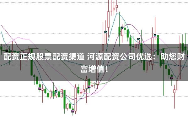 配资正规股票配资渠道 河源配资公司优选:助您财富增值!