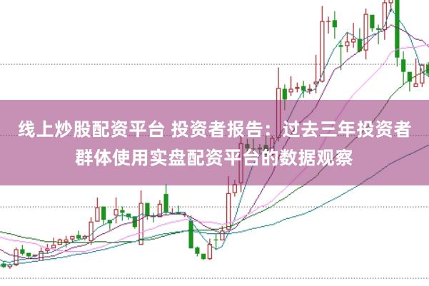 线上炒股配资平台 投资者报告:过去三年投资者群体使用实盘配资平台的数据观察