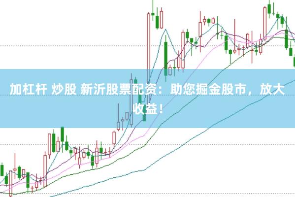 加杠杆 炒股 新沂股票配资：助您掘金股市，放大收益！