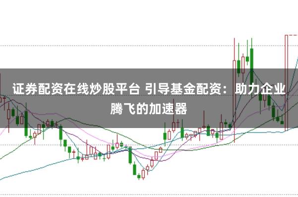 证券配资在线炒股平台 引导基金配资：助力企业腾飞的加速器
