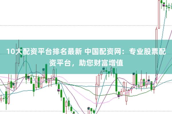10大配资平台排名最新 中国配资网：专业股票配资平台，助您财富增值