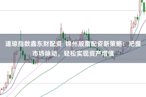 道琼指数鑫东财配资  锦州股票配资新策略：把握市场脉动，轻松实现资产增值