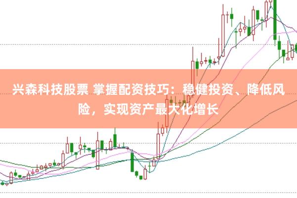 兴森科技股票 掌握配资技巧:稳健投资、降低风险,实现资产最大化增长
