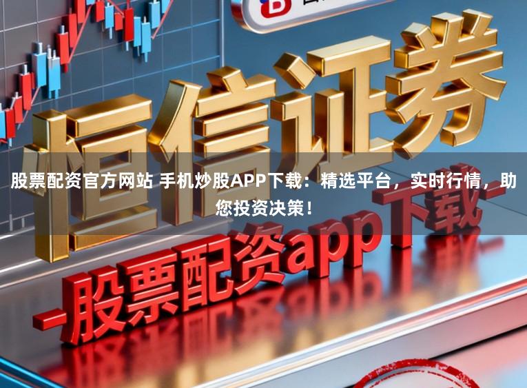 股票配资官方网站 手机炒股APP下载：精选平台，实时行情，助您投资决策！