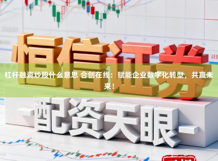 杠杆融资炒股什么意思 合创在线：赋能企业数字化转型，共赢未来！