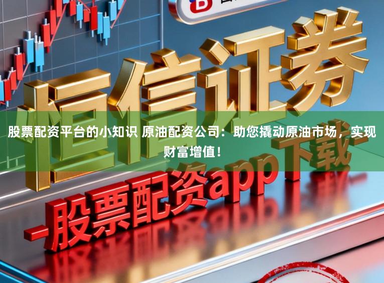 股票配资平台的小知识 原油配资公司:助您撬动原油市场,实现财富增值!