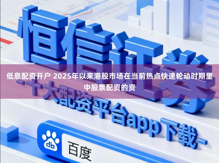 低息配资开户 2025年以来港股市场在当前热点快速轮动时期里中股票配资的资