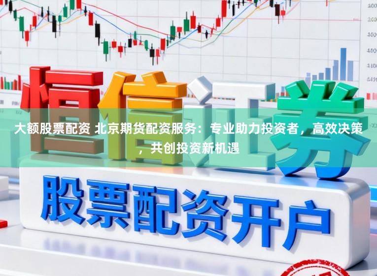 大额股票配资 北京期货配资服务：专业助力投资者，高效决策，共创投资新机遇