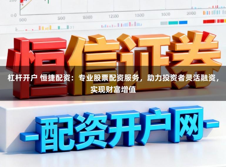 杠杆开户 恒捷配资：专业股票配资服务，助力投资者灵活融资，实现财富增值