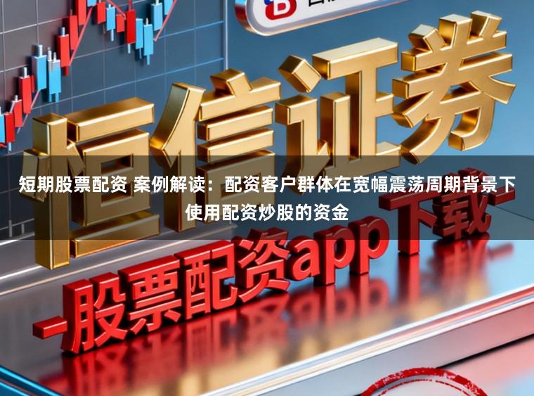 短期股票配资 案例解读:配资客户群体在宽幅震荡周期背景下使用配资炒股的资金
