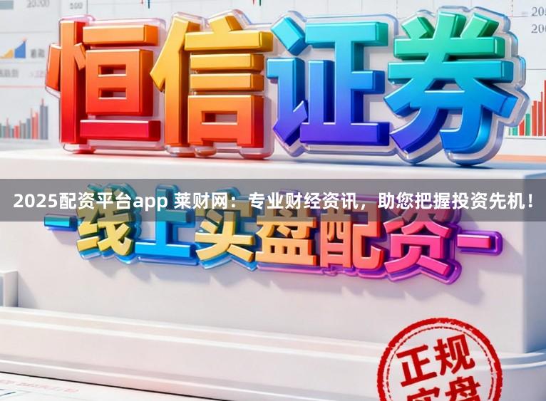 2025配资平台app 莱财网:专业财经资讯,助您把握投资先机!