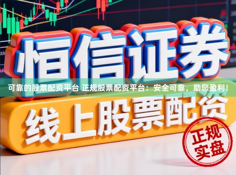 可靠的股票配资平台 正规股票配资平台:安全可靠,助您盈利!