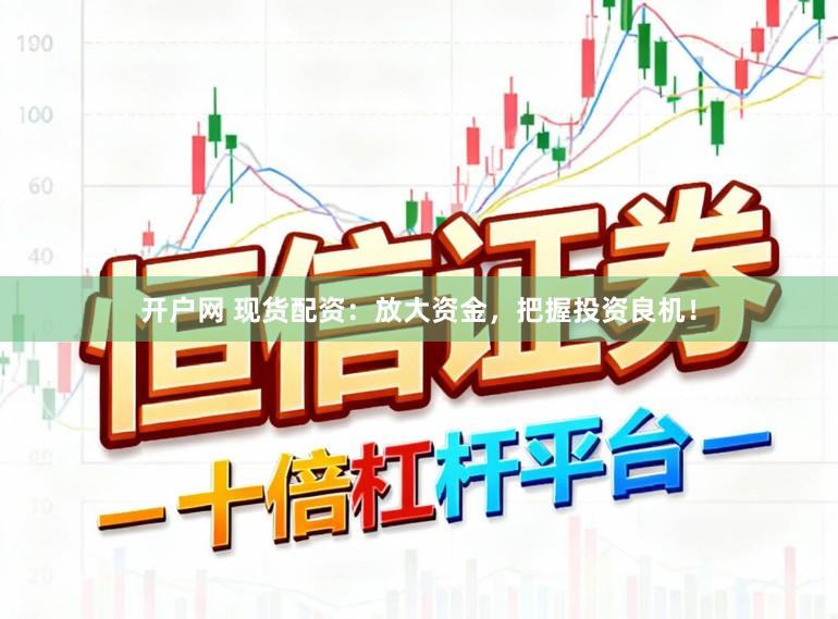 开户网 现货配资：放大资金，把握投资良机！