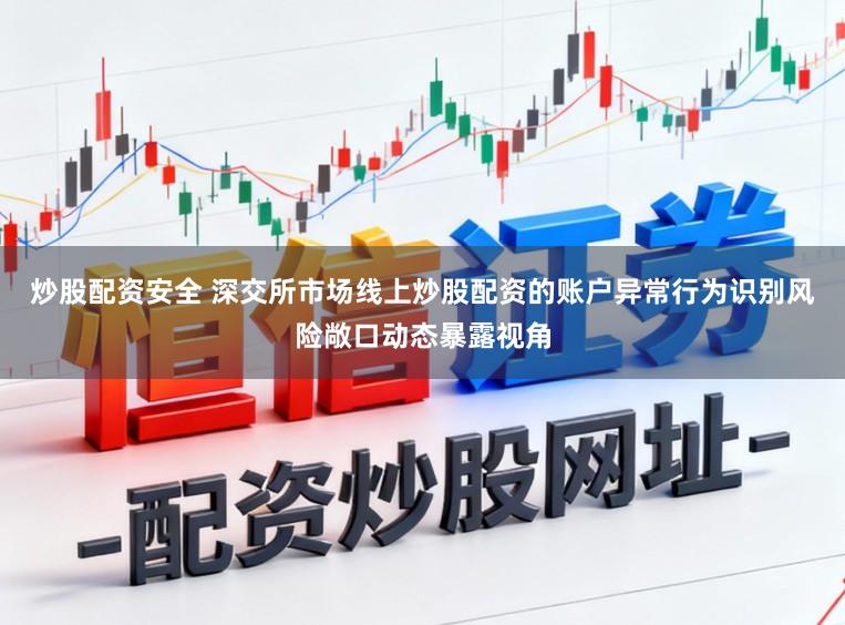 炒股配资安全 深交所市场线上炒股配资的账户异常行为识别风险敞口动态暴露视角