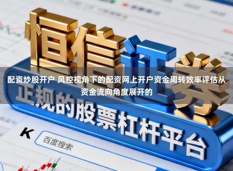 配资炒股开户 风控视角下的配资网上开户资金周转效率评估从资金流向角度展开的