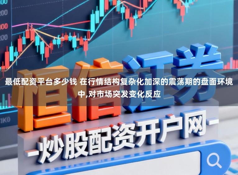 最低配资平台多少钱 在行情结构复杂化加深的震荡期的盘面环境中，对市场突发变化反应