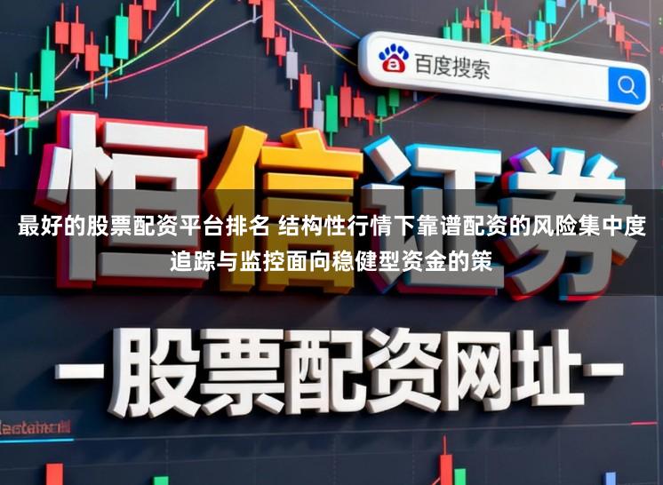 最好的股票配资平台排名 结构性行情下靠谱配资的风险集中度追踪与监控面向稳健型资金的策