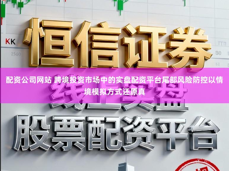 配资公司网站 跨境投资市场中的实盘配资平台尾部风险防控以情境模拟方式还原真