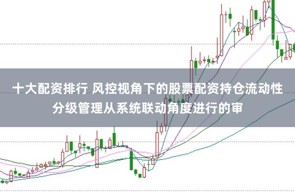 十大配资排行 风控视角下的股票配资持仓流动性分级管理从系统联动角度进行的审