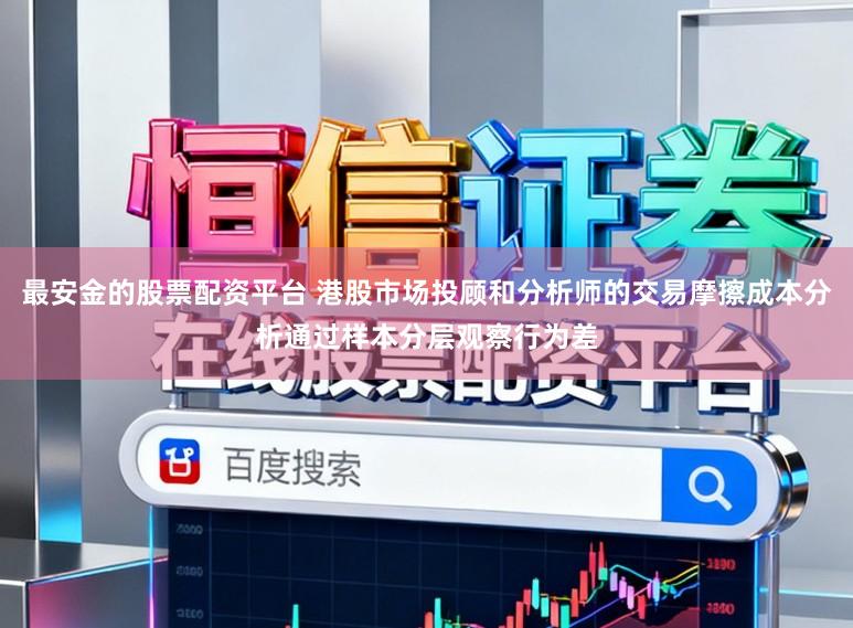 最安金的股票配资平台 港股市场投顾和分析师的交易摩擦成本分析通过样本分层观察行为差