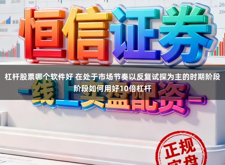 杠杆股票哪个软件好 在处于市场节奏以反复试探为主的时期阶段阶段如何用好10倍杠杆