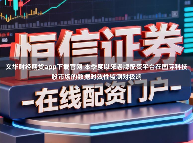 文华财经期货app下载官网 本季度以来老牌配资平台在国际科技股市场的数据时效性监测对极端