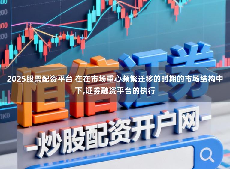2025股票配资平台 在在市场重心频繁迁移的时期的市场结构中下，证券融资平台的执行