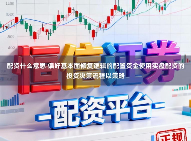 配资什么意思 偏好基本面修复逻辑的配置资金使用实盘配资的投资决策流程以策略