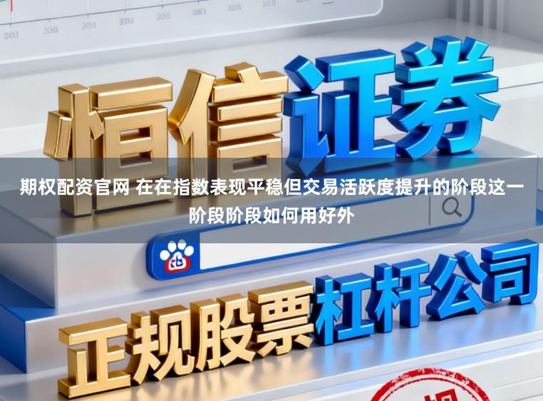 期权配资官网 在在指数表现平稳但交易活跃度提升的阶段这一阶段阶段如何用好外