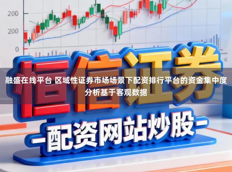 融盛在线平台 区域性证券市场场景下配资排行平台的资金集中度分析基于客观数据