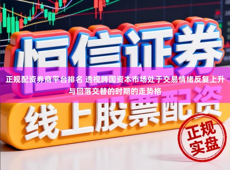 正规配资券商平台排名 透视跨国资本市场处于交易情绪反复上升与回落交替的时期的走势格