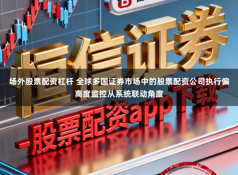 场外股票配资杠杆 全球多国证券市场中的股票配资公司执行偏离度监控从系统联动角度